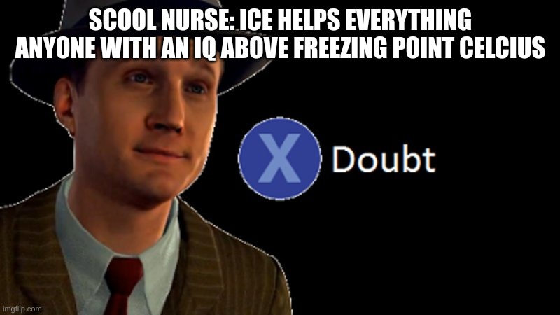 L.A. Noire Press X To Doubt | SCOOL NURSE: ICE HELPS EVERYTHING
ANYONE WITH AN IQ ABOVE FREEZING POINT CELCIUS | image tagged in l a noire press x to doubt | made w/ Imgflip meme maker