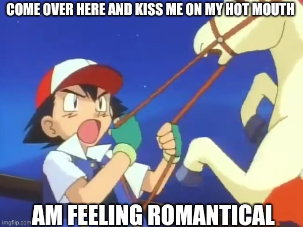 COME OVER HERE AND KISS ME ON MY HOT MOUTH AM FEELING ROMANTICAL | made w/ Imgflip meme maker