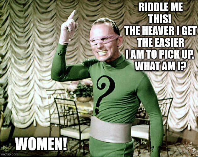 Fat girls | RIDDLE ME THIS! 
THE HEAVER I GET THE EASIER I AM TO PICK UP. 
WHAT AM I? WOMEN! | image tagged in riddle me this | made w/ Imgflip meme maker
