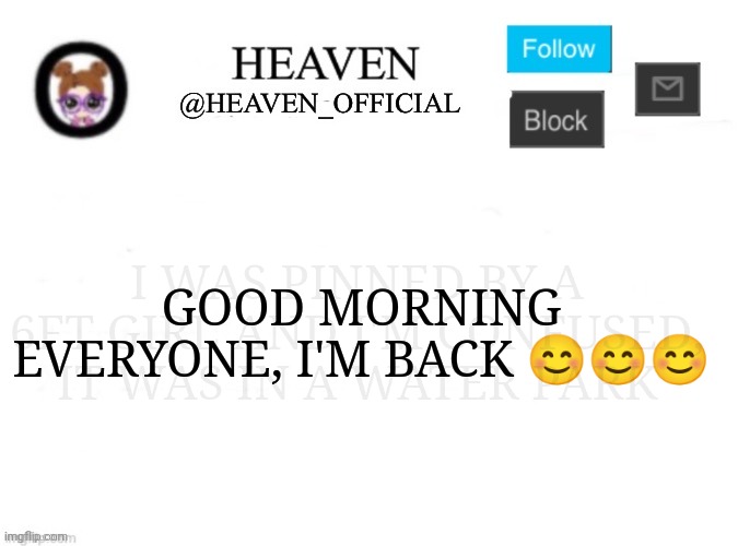 Good morning I came back after a vacation | I WAS PINNED BY A 6FT GIRL AND I'M CONFUSED, IT WAS IN A WATER PARK; GOOD MORNING EVERYONE, I'M BACK 😊😊😊 | image tagged in heaven s template | made w/ Imgflip meme maker
