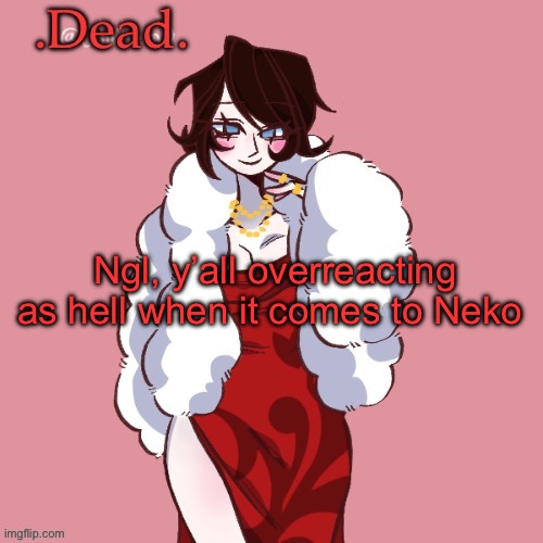 . | Ngl, y’all overreacting as hell when it comes to Neko | image tagged in dead | made w/ Imgflip meme maker