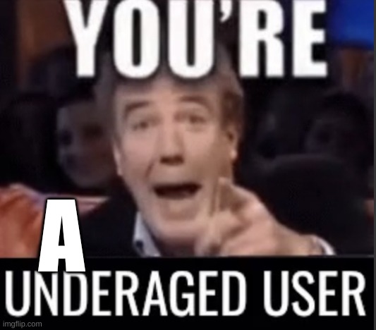 You’re underage user | A | image tagged in you re underage user | made w/ Imgflip meme maker