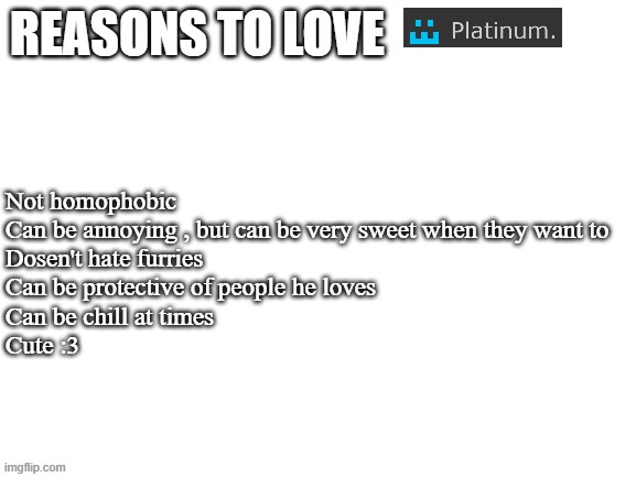 Reasons to love | Not homophobic
Can be annoying , but can be very sweet when they want to
Dosen't hate furries
Can be protective of people he loves
Can be chill at times
Cute :3 | image tagged in reasons to love | made w/ Imgflip meme maker
