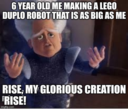6 year old me was dumb to think that a Lego robot that is as big as me would work without Lego wiring | 6 YEAR OLD ME MAKING A LEGO DUPLO ROBOT THAT IS AS BIG AS ME; RISE, MY GLORIOUS CREATION
RISE! | image tagged in lego | made w/ Imgflip meme maker