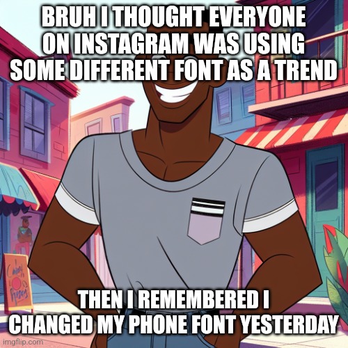 i really need a nap rn | BRUH I THOUGHT EVERYONE ON INSTAGRAM WAS USING SOME DIFFERENT FONT AS A TREND; THEN I REMEMBERED I CHANGED MY PHONE FONT YESTERDAY | image tagged in edward rockingson | made w/ Imgflip meme maker