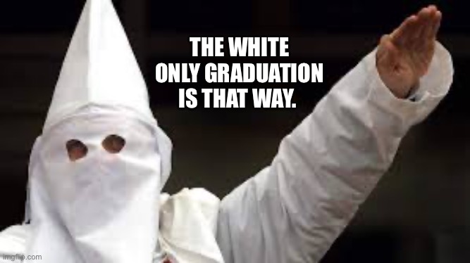 The "Racism doesn't exist" racist | THE WHITE ONLY GRADUATION IS THAT WAY. | image tagged in the racism doesn't exist racist | made w/ Imgflip meme maker