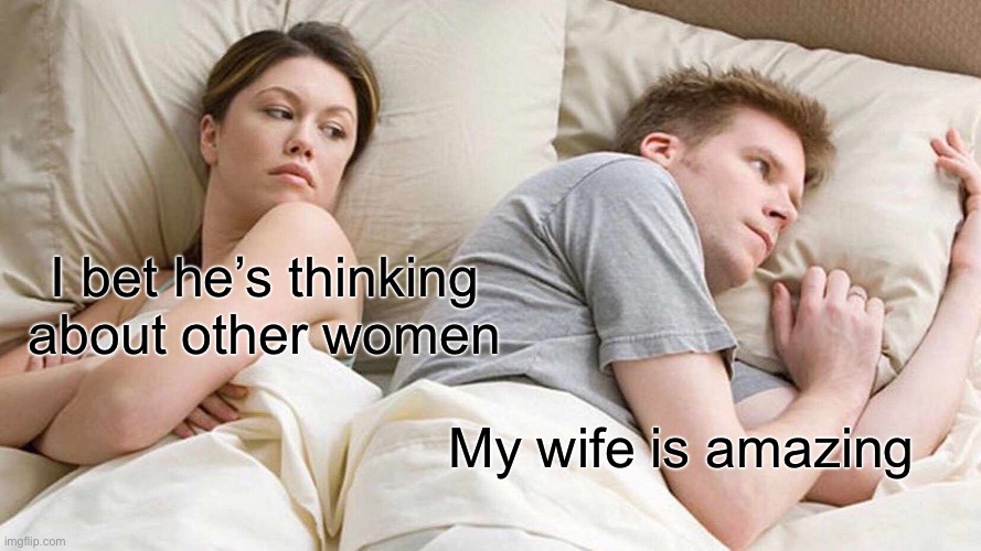 I Bet He's Thinking About Other Women | I bet he’s thinking about other women; My wife is amazing | image tagged in memes,i bet he's thinking about other women | made w/ Imgflip meme maker