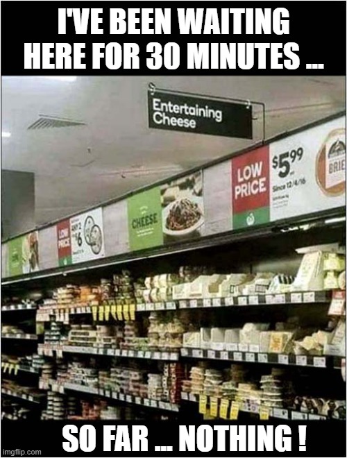 Disappointing Visit To Supermarket ! | I'VE BEEN WAITING HERE FOR 30 MINUTES ... SO FAR ... NOTHING ! | image tagged in entertainment,cheese,disappointment | made w/ Imgflip meme maker