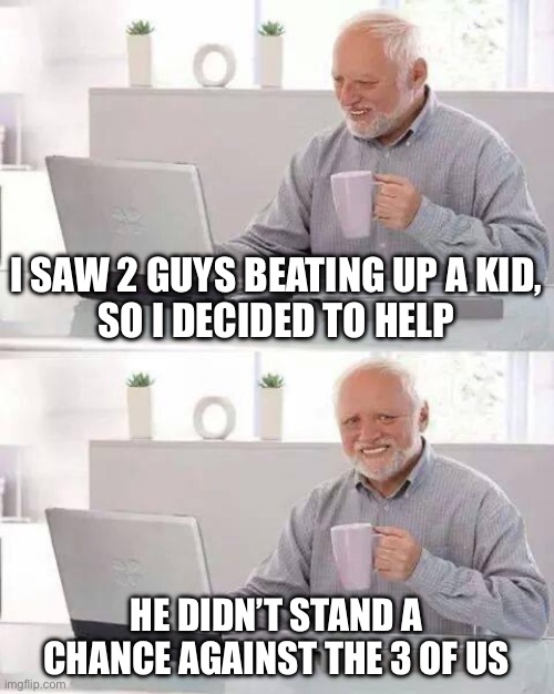 Hide the Pain Harold Meme | I SAW 2 GUYS BEATING UP A KID,
SO I DECIDED TO HELP; HE DIDN’T STAND A CHANCE AGAINST THE 3 OF US | image tagged in memes,hide the pain harold | made w/ Imgflip meme maker