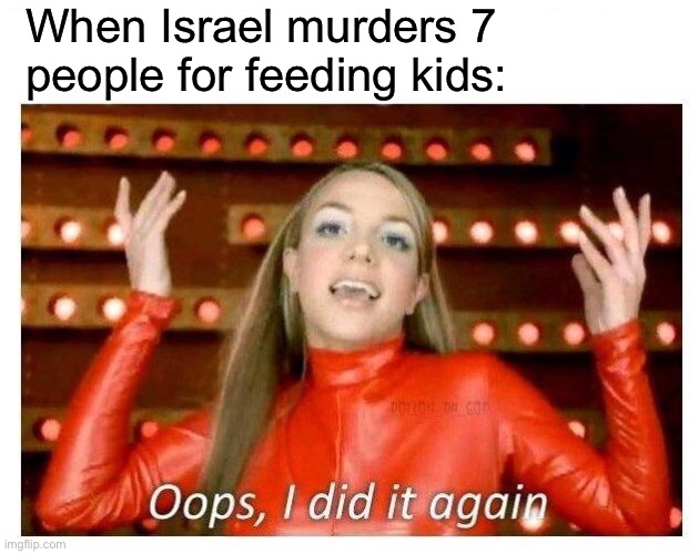 Oops I did it again - Britney Spears | When Israel murders 7 
people for feeding kids: | image tagged in oops i did it again - britney spears | made w/ Imgflip meme maker