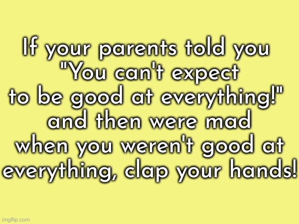 If your parents told you 
"You can't expect to be good at everything!" 
and then were mad when you weren't good at everything, clap your hands! | made w/ Imgflip meme maker