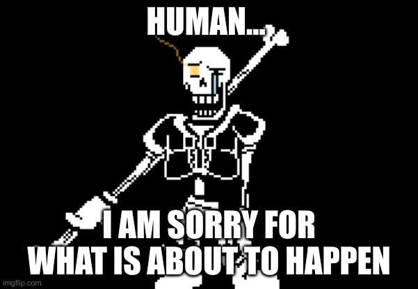 Disbelief Papyrus | HUMAN... I AM SORRY FOR WHAT IS ABOUT TO HAPPEN | image tagged in disbelief papyrus | made w/ Imgflip meme maker
