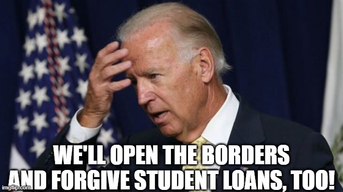 Joe Biden worries | WE'LL OPEN THE BORDERS AND FORGIVE STUDENT LOANS, TOO! | image tagged in joe biden worries | made w/ Imgflip meme maker