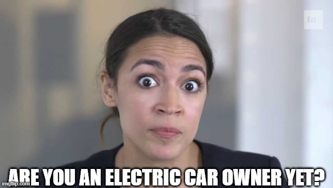 Crazy Alexandria Ocasio-Cortez | ARE YOU AN ELECTRIC CAR OWNER YET? | image tagged in crazy alexandria ocasio-cortez | made w/ Imgflip meme maker