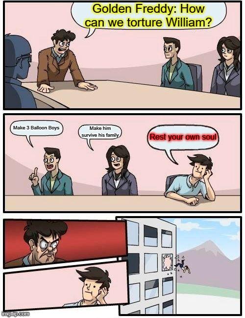 POV. Cassidy | Golden Freddy: How can we torture William? Make 3 Balloon Boys; Make him survive his family; Rest your own soul | image tagged in memes,boardroom meeting suggestion | made w/ Imgflip meme maker