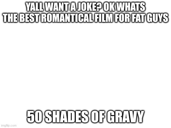 YALL WANT A JOKE? OK WHATS THE BEST ROMANTICAL FILM FOR FAT GUYS; 50 SHADES OF GRAVY | made w/ Imgflip meme maker