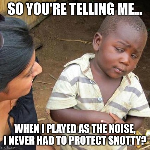 like in ctop, noise just kills him anyways. | SO YOU'RE TELLING ME... WHEN I PLAYED AS THE NOISE, I NEVER HAD TO PROTECT SNOTTY? | image tagged in memes,third world skeptical kid | made w/ Imgflip meme maker