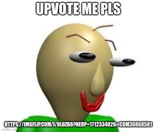or dont | UPVOTE ME PLS; HTTPS://IMGFLIP.COM/I/8LOZB8?NERP=1712334026#COM30868581 | image tagged in b a l d i | made w/ Imgflip meme maker