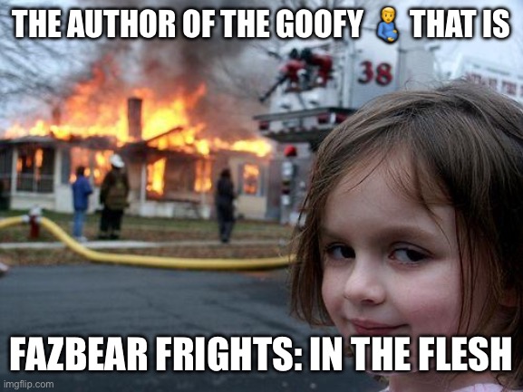 Disaster Girl | THE AUTHOR OF THE GOOFY 🫃 THAT IS; FAZBEAR FRIGHTS: IN THE FLESH | image tagged in memes,disaster girl | made w/ Imgflip meme maker