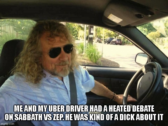 Led Zeppelin Black Sabbath | ME AND MY UBER DRIVER HAD A HEATED DEBATE ON SABBATH VS ZEP. HE WAS KIND OF A DICK ABOUT IT | image tagged in funny memes | made w/ Imgflip meme maker