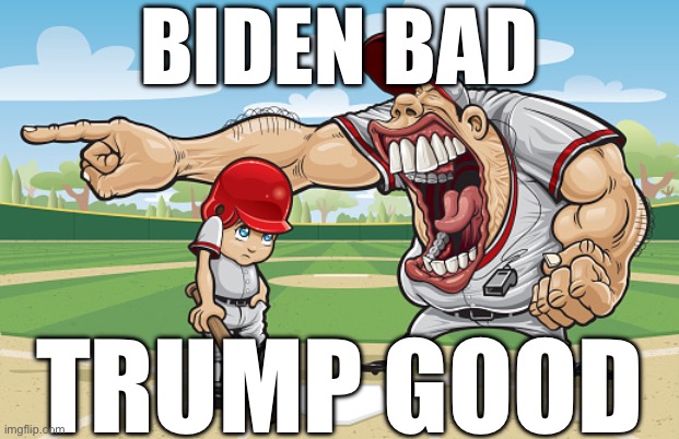 . | BIDEN BAD; TRUMP GOOD | image tagged in kid getting yelled at an angry baseball coach no watermarks | made w/ Imgflip meme maker