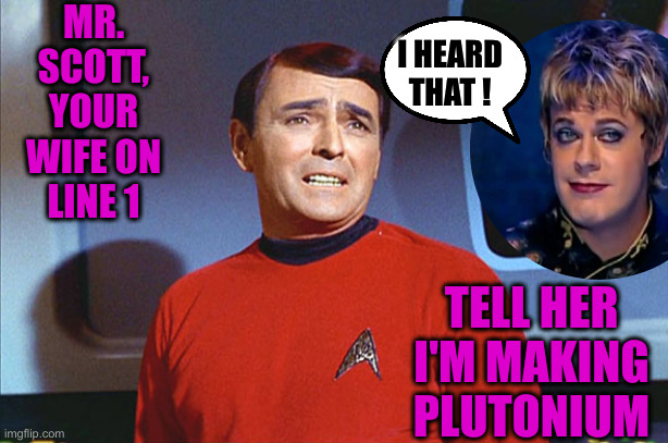 Eddwinie Izzard Scott | MR. SCOTT, YOUR WIFE ON LINE 1; I HEARD THAT ! TELL HER I'M MAKING PLUTONIUM | image tagged in i'm givin' her all she's got captain,funny memes,funny | made w/ Imgflip meme maker