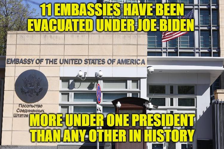 Do you feel safer, are you better off? Every foreign policy decision has been wrong | 11 EMBASSIES HAVE BEEN EVACUATED UNDER JOE BIDEN; MORE UNDER ONE PRESIDENT THAN ANY OTHER IN HISTORY | image tagged in fjb,foreign policy,joe biden,ukraine,israel,taiwan | made w/ Imgflip meme maker