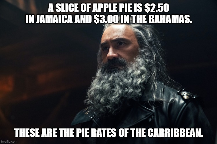 Daily Bad Dad Joke April 5, 2024 | A SLICE OF APPLE PIE IS $2.50 IN JAMAICA AND $3.00 IN THE BAHAMAS. THESE ARE THE PIE RATES OF THE CARRIBBEAN. | image tagged in our flag means death blackbeard | made w/ Imgflip meme maker