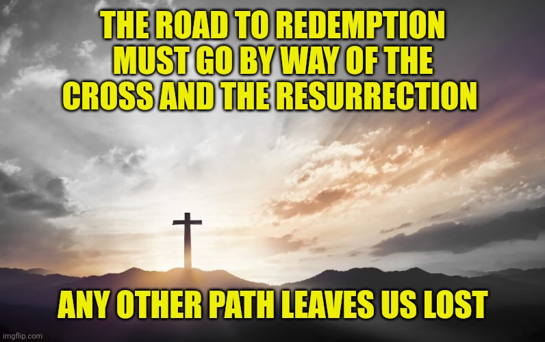 Son of God, Son of man | THE ROAD TO REDEMPTION MUST GO BY WAY OF THE CROSS AND THE RESURRECTION; ANY OTHER PATH LEAVES US LOST | image tagged in son of god son of man | made w/ Imgflip meme maker
