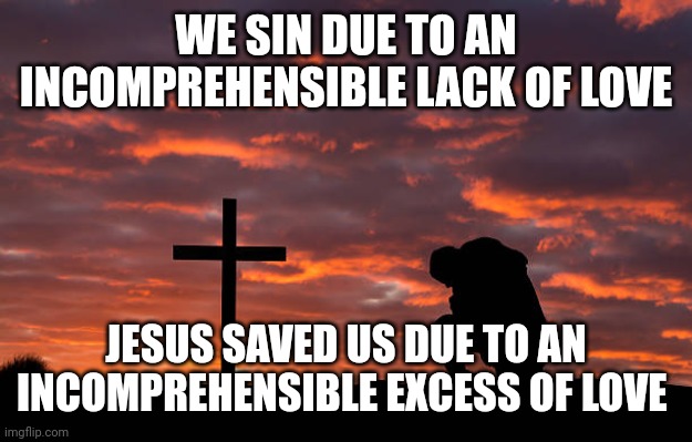 Kneeling before the cross | WE SIN DUE TO AN INCOMPREHENSIBLE LACK OF LOVE; JESUS SAVED US DUE TO AN INCOMPREHENSIBLE EXCESS OF LOVE | image tagged in kneeling before the cross | made w/ Imgflip meme maker