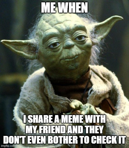 Star Wars Yoda | ME WHEN; I SHARE A MEME WITH MY FRIEND AND THEY DON'T EVEN BOTHER TO CHECK IT | image tagged in memes,star wars yoda | made w/ Imgflip meme maker