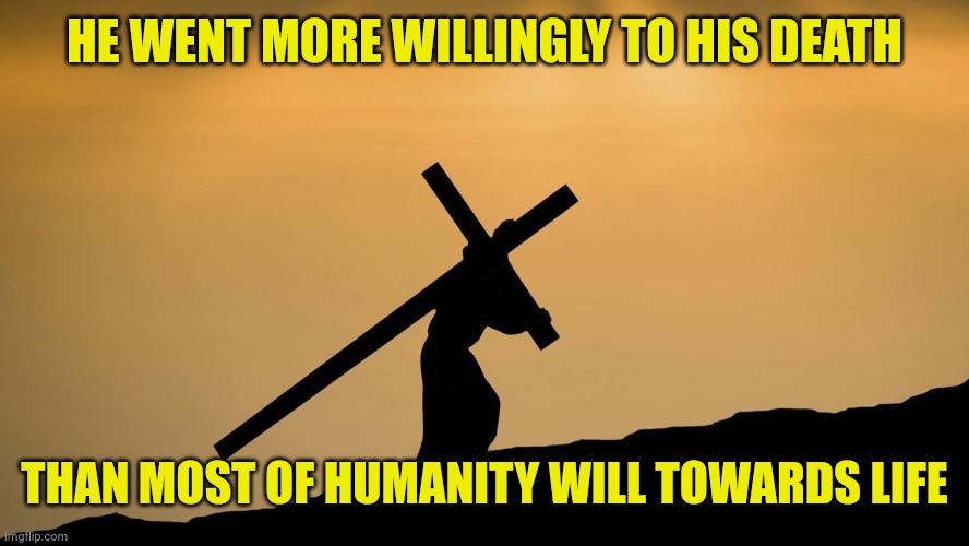 jesus crossfit | HE WENT MORE WILLINGLY TO HIS DEATH; THAN MOST OF HUMANITY WILL TOWARDS LIFE | image tagged in jesus crossfit | made w/ Imgflip meme maker