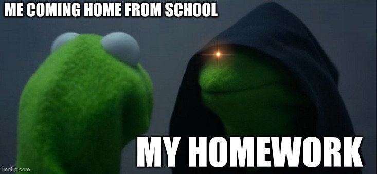 ITS COMING... | ME COMING HOME FROM SCHOOL; MY HOMEWORK | image tagged in memes,evil kermit | made w/ Imgflip meme maker