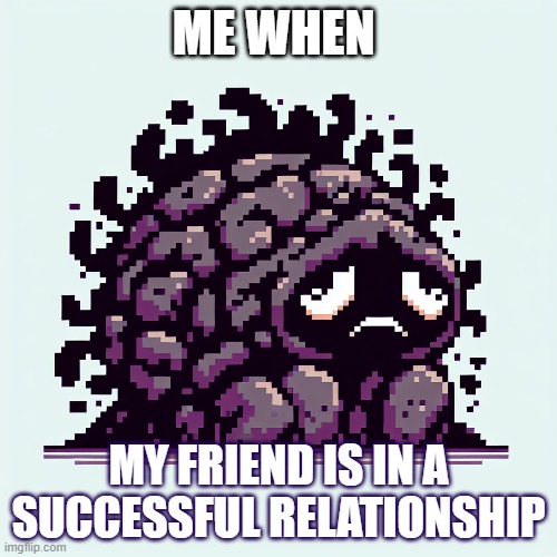 Me when | ME WHEN; MY FRIEND IS IN A SUCCESSFUL RELATIONSHIP | image tagged in sad but true,relationships | made w/ Imgflip meme maker