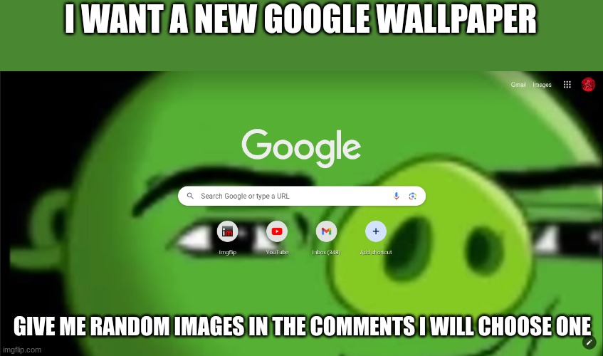 8hjaeg[ [arw0eg | I WANT A NEW GOOGLE WALLPAPER; GIVE ME RANDOM IMAGES IN THE COMMENTS I WILL CHOOSE ONE | image tagged in memes | made w/ Imgflip meme maker
