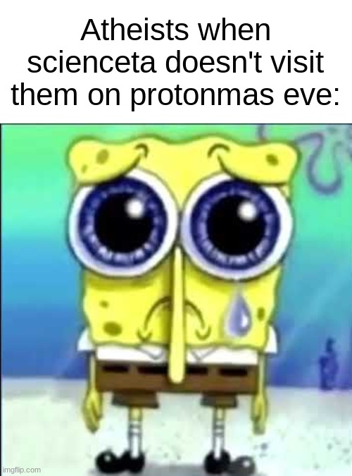 . | Atheists when scienceta doesn't visit them on protonmas eve: | image tagged in sad spongebob | made w/ Imgflip meme maker