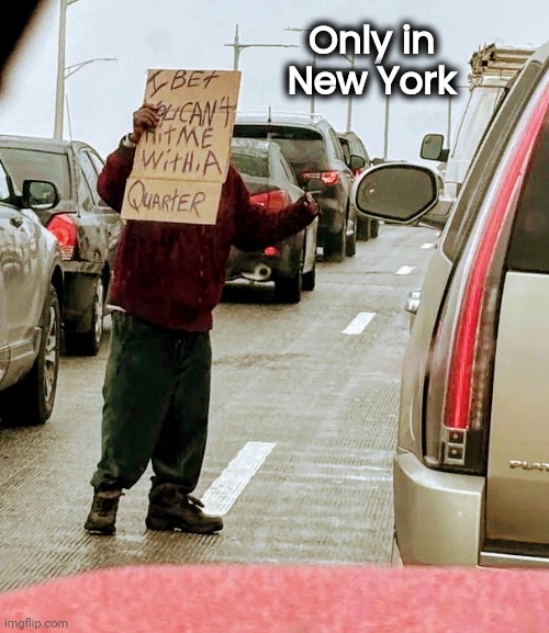 Beggars can't be choosers | Only in New York | image tagged in the most interesting man in the world,begging,no applause throw money,good idea/bad idea,quarters,dollars | made w/ Imgflip meme maker