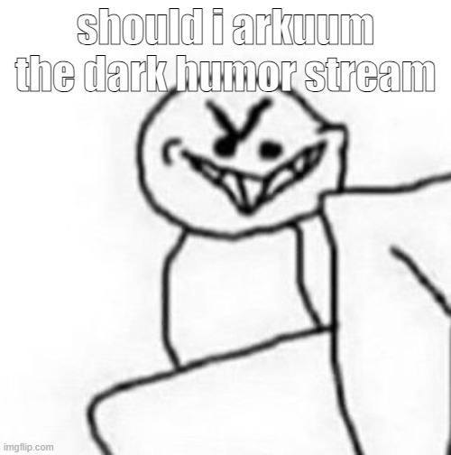hehehe | should i arkuum the dark humor stream | image tagged in hehehe | made w/ Imgflip meme maker