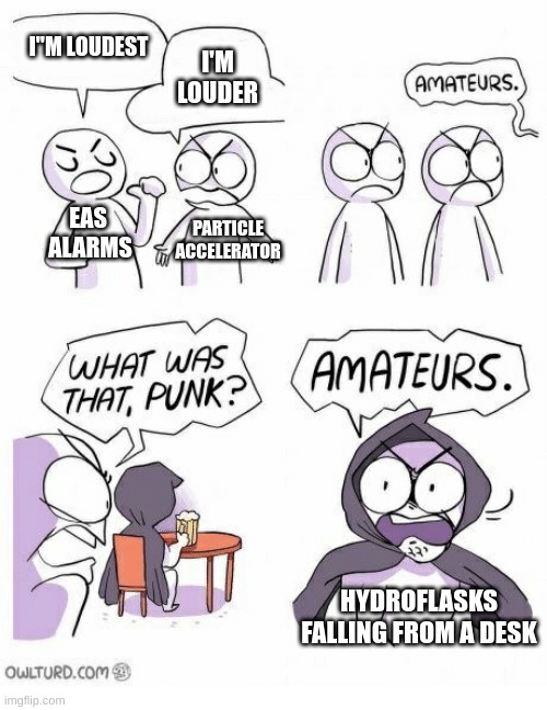 ear bleeding | I"M LOUDEST; I'M LOUDER; EAS  ALARMS; PARTICLE ACCELERATOR; HYDROFLASKS FALLING FROM A DESK | image tagged in amateurs | made w/ Imgflip meme maker
