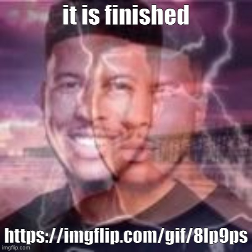 . | it is finished; https://imgflip.com/gif/8lp9ps | made w/ Imgflip meme maker
