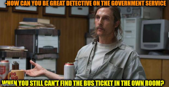 -Being detective author. | -HOW CAN YOU BE GREAT DETECTIVE ON THE GOVERNMENT SERVICE; WHEN YOU STILL CAN'T FIND THE BUS TICKET IN THE OWN ROOM? | image tagged in true detective,finding neverland,bus stop,speeding ticket,bedroom,can't unsee | made w/ Imgflip meme maker