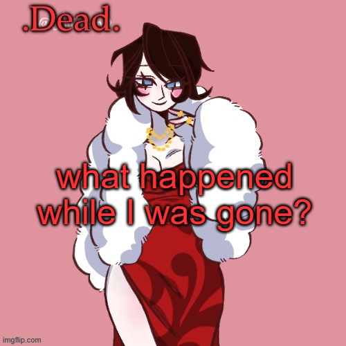 . | what happened while I was gone? | image tagged in dead | made w/ Imgflip meme maker