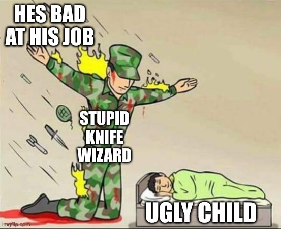 . | HES BAD AT HIS JOB; STUPID KNIFE WIZARD; UGLY CHILD | image tagged in soldier protecting sleeping child | made w/ Imgflip meme maker