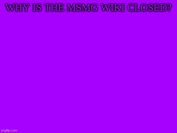 WHY IS THE MSMG WIKI CLOSED? | image tagged in m | made w/ Imgflip meme maker