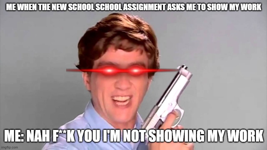 I HATE HAVING TO SHOW MY WORK | ME WHEN THE NEW SCHOOL SCHOOL ASSIGNMENT ASKS ME TO SHOW MY WORK; ME: NAH F**K YOU I'M NOT SHOWING MY WORK | image tagged in kitchen gun,school sucks,school | made w/ Imgflip meme maker