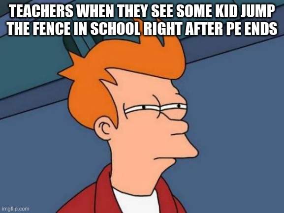 "someone call security and border patrol" | TEACHERS WHEN THEY SEE SOME KID JUMP THE FENCE IN SCHOOL RIGHT AFTER PE ENDS | image tagged in memes,futurama fry,school,middle school,racism | made w/ Imgflip meme maker