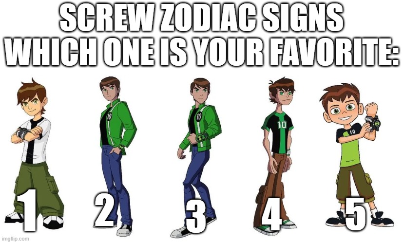 Ben 10 | SCREW ZODIAC SIGNS
WHICH ONE IS YOUR FAVORITE:; 1; 2; 5; 3; 4 | made w/ Imgflip meme maker