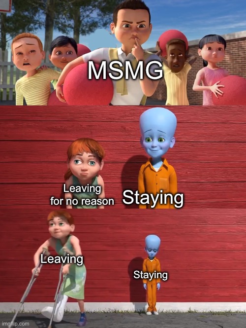 MSMG Slander | MSMG; Staying; Leaving for no reason; Leaving; Staying | image tagged in megamind school pick | made w/ Imgflip meme maker