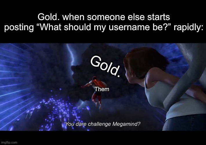 MSMG Slander 2 | Gold. when someone else starts posting “What should my username be?” rapidly:; Gold. Them | image tagged in you dare challenge megamind | made w/ Imgflip meme maker