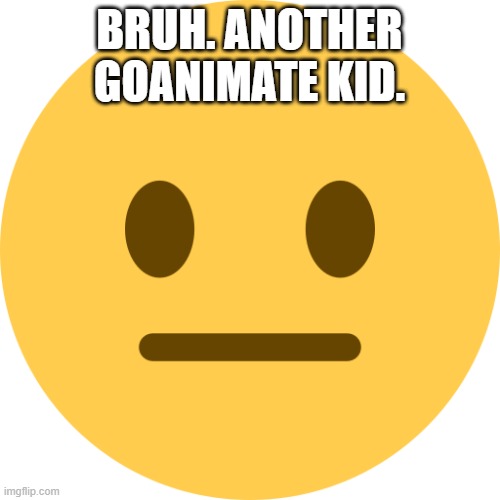 Neutral Emoji | BRUH. ANOTHER GOANIMATE KID. | image tagged in neutral emoji | made w/ Imgflip meme maker